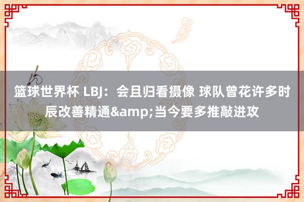 篮球世界杯 LBJ：会且归看摄像 球队曾花许多时辰改善精通&当今要多推敲进攻