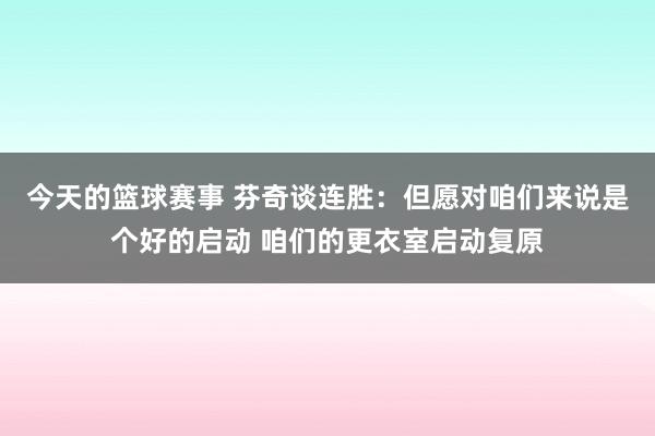 今天的篮球赛事 芬奇谈连胜：但愿对咱们来说是个好的启动 咱们的更衣室启动复原