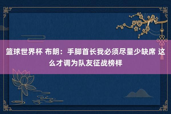 篮球世界杯 布朗：手脚首长我必须尽量少缺席 这么才调为队友征战榜样