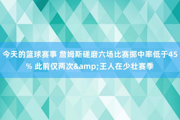 今天的篮球赛事 詹姆斯磋磨六场比赛掷中率低于45% 此前仅两次&王人在少壮赛季