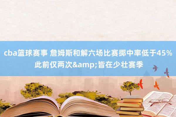 cba篮球赛事 詹姆斯和解六场比赛掷中率低于45% 此前仅两次&皆在少壮赛季