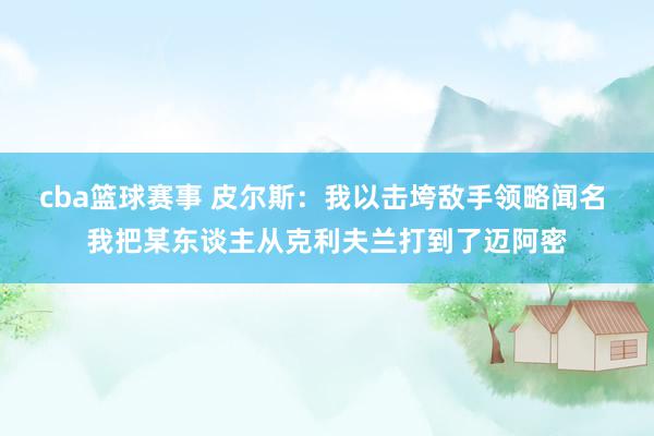 cba篮球赛事 皮尔斯：我以击垮敌手领略闻名 我把某东谈主从克利夫兰打到了迈阿密