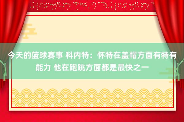 今天的篮球赛事 科内特：怀特在盖帽方面有特有能力 他在跑跳方面都是最快之一