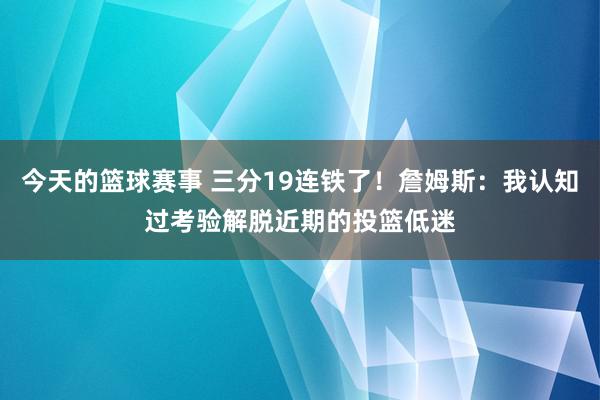 今天的篮球赛事 三分19连铁了！詹姆斯：我认知过考验解脱近期的投篮低迷