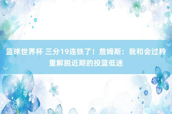 篮球世界杯 三分19连铁了！詹姆斯：我和会过矜重解脱近期的投篮低迷