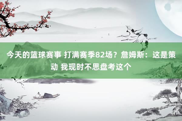 今天的篮球赛事 打满赛季82场？詹姆斯：这是策动 我现时不思盘考这个