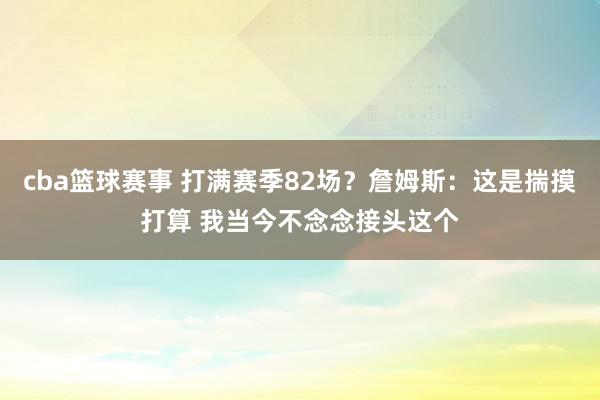 cba篮球赛事 打满赛季82场？詹姆斯：这是揣摸打算 我当今不念念接头这个