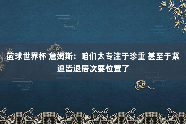 篮球世界杯 詹姆斯：咱们太专注于珍重 甚至于紧迫皆退居次要位置了