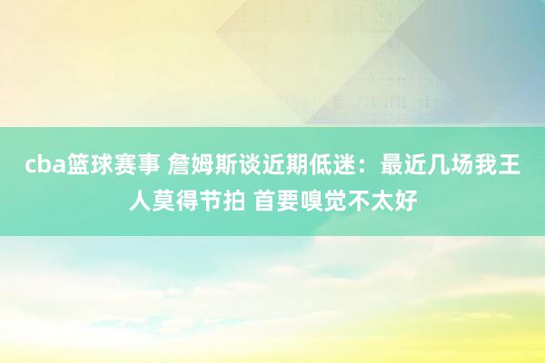 cba篮球赛事 詹姆斯谈近期低迷：最近几场我王人莫得节拍 首要嗅觉不太好