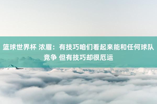 篮球世界杯 浓眉：有技巧咱们看起来能和任何球队竞争 但有技巧却很厄运