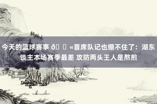 今天的篮球赛事 😫首席队记也绷不住了：湖东谈主本场赛季最差 攻防两头王人是熬煎