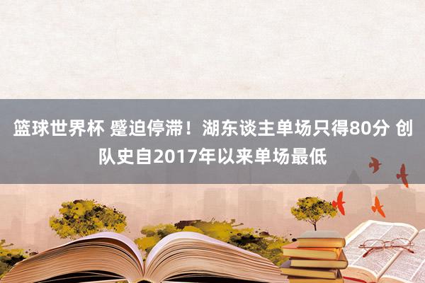 篮球世界杯 蹙迫停滞！湖东谈主单场只得80分 创队史自2017年以来单场最低