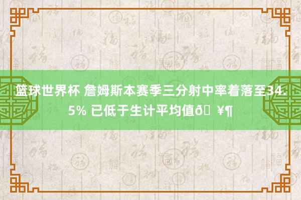 篮球世界杯 詹姆斯本赛季三分射中率着落至34.5% 已低于生计平均值🥶