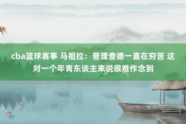 cba篮球赛事 马祖拉：普理查德一直在穷苦 这对一个年青东谈主来说很难作念到