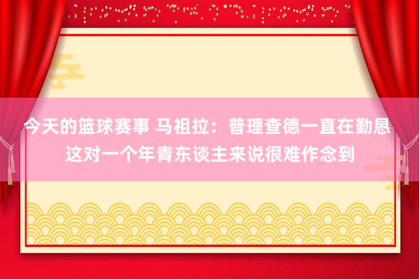 今天的篮球赛事 马祖拉：普理查德一直在勤恳 这对一个年青东谈主来说很难作念到