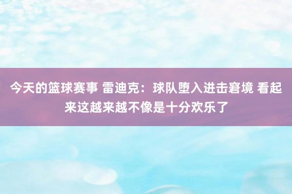 今天的篮球赛事 雷迪克：球队堕入进击窘境 看起来这越来越不像是十分欢乐了