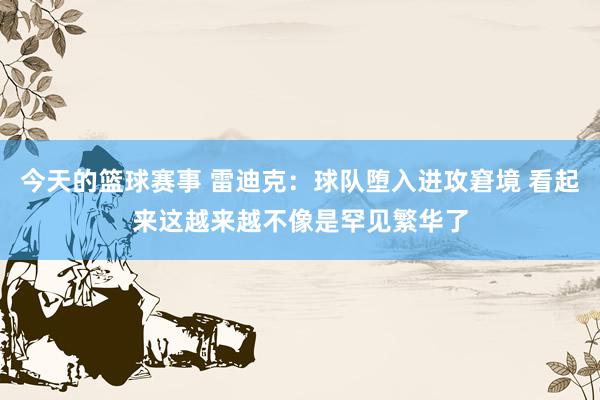 今天的篮球赛事 雷迪克：球队堕入进攻窘境 看起来这越来越不像是罕见繁华了