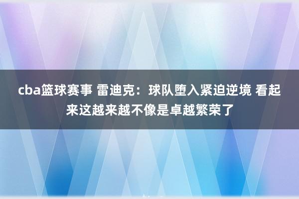 cba篮球赛事 雷迪克：球队堕入紧迫逆境 看起来这越来越不像是卓越繁荣了