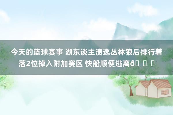 今天的篮球赛事 湖东谈主溃逃丛林狼后排行着落2位掉入附加赛区 快船顺便逃离😋