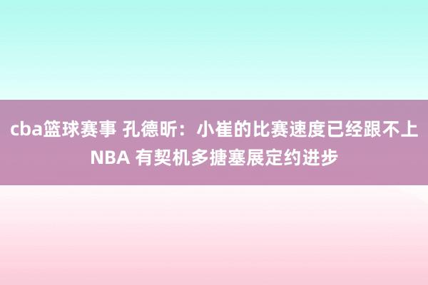 cba篮球赛事 孔德昕：小崔的比赛速度已经跟不上NBA 有契机多搪塞展定约进步