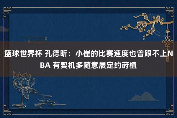 篮球世界杯 孔德昕：小崔的比赛速度也曾跟不上NBA 有契机多随意展定约莳植