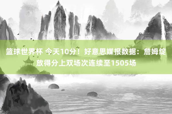 篮球世界杯 今天10分！好意思媒报数据：詹姆绽放得分上双场次连续至1505场