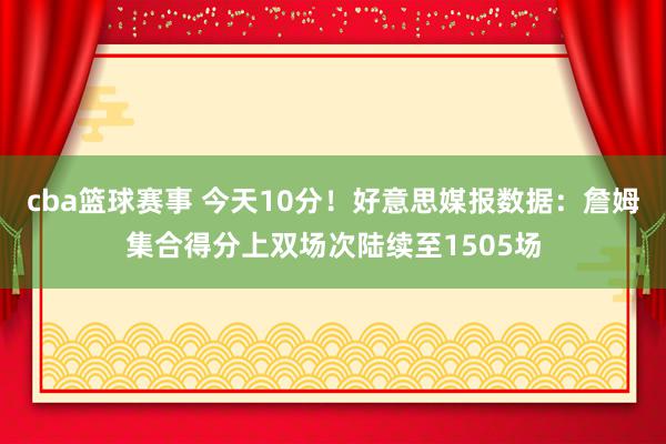 cba篮球赛事 今天10分！好意思媒报数据：詹姆集合得分上双场次陆续至1505场