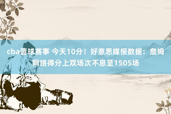 cba篮球赛事 今天10分！好意思媒报数据：詹姆网络得分上双场次不息至1505场