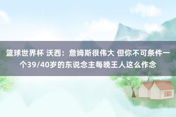 篮球世界杯 沃西：詹姆斯很伟大 但你不可条件一个39/40岁的东说念主每晚王人这么作念