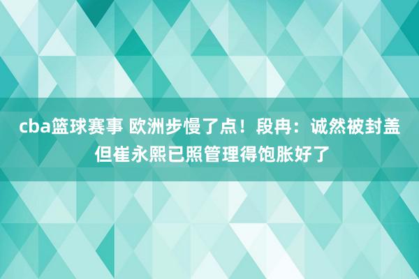 cba篮球赛事 欧洲步慢了点！段冉：诚然被封盖 但崔永熙已照管理得饱胀好了