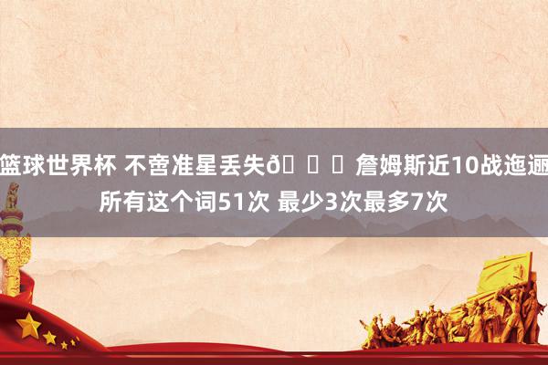 篮球世界杯 不啻准星丢失🙄詹姆斯近10战迤逦所有这个词51次 最少3次最多7次