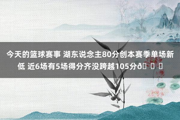 今天的篮球赛事 湖东说念主80分创本赛季单场新低 近6场有5场得分齐没跨越105分😑