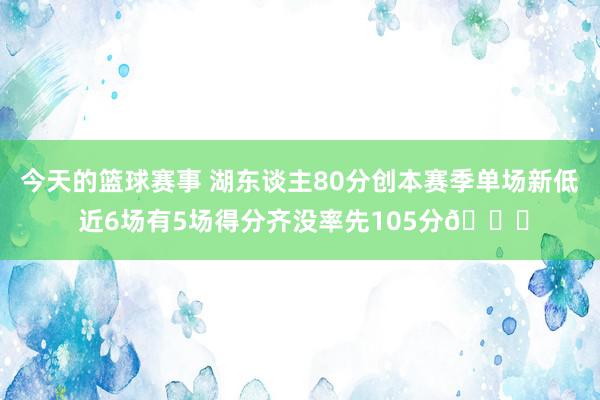 今天的篮球赛事 湖东谈主80分创本赛季单场新低 近6场有5场得分齐没率先105分😑