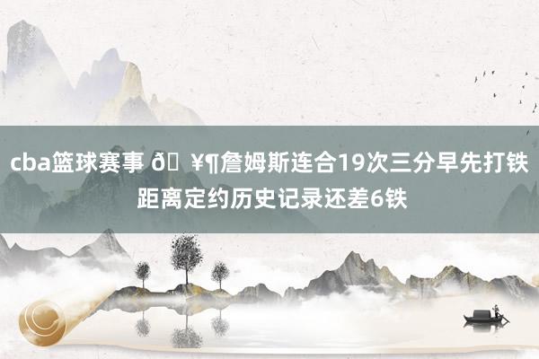 cba篮球赛事 🥶詹姆斯连合19次三分早先打铁 距离定约历史记录还差6铁