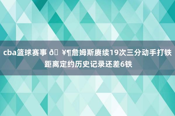 cba篮球赛事 🥶詹姆斯赓续19次三分动手打铁 距离定约历史记录还差6铁