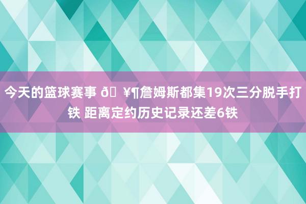 今天的篮球赛事 🥶詹姆斯都集19次三分脱手打铁 距离定约历史记录还差6铁