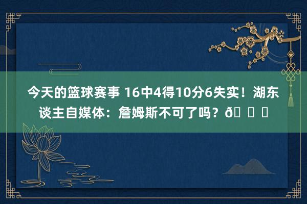 今天的篮球赛事 16中4得10分6失实！湖东谈主自媒体：詹姆斯不可了吗？💔