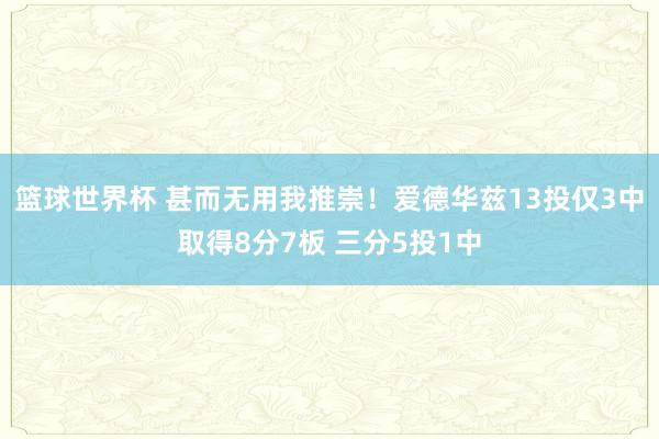 篮球世界杯 甚而无用我推崇！爱德华兹13投仅3中取得8分7板 三分5投1中