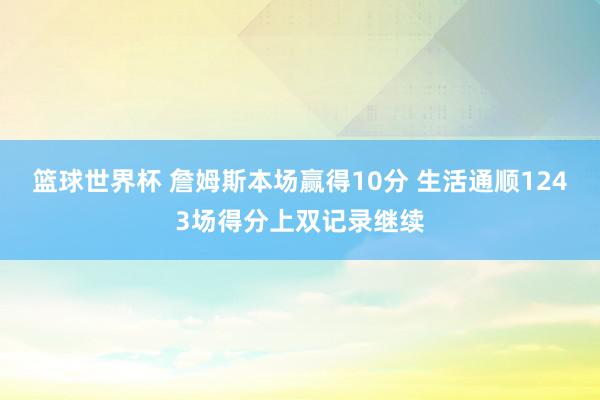 篮球世界杯 詹姆斯本场赢得10分 生活通顺1243场得分上双记录继续