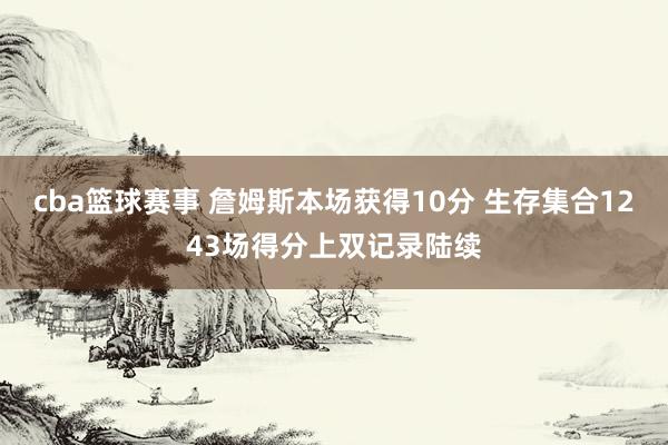 cba篮球赛事 詹姆斯本场获得10分 生存集合1243场得分上双记录陆续