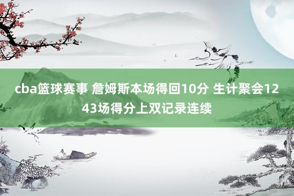 cba篮球赛事 詹姆斯本场得回10分 生计聚会1243场得分上双记录连续