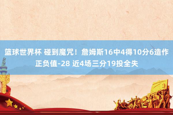 篮球世界杯 碰到魔咒！詹姆斯16中4得10分6造作正负值-28 近4场三分19投全失