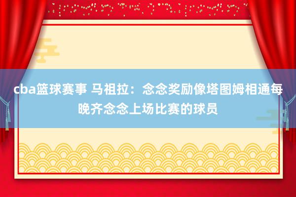 cba篮球赛事 马祖拉：念念奖励像塔图姆相通每晚齐念念上场比赛的球员