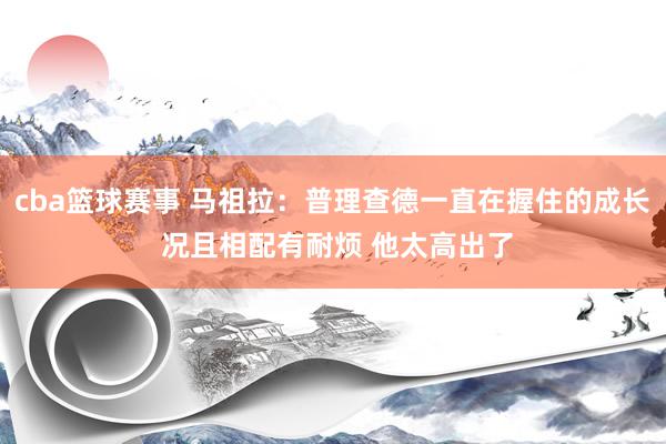 cba篮球赛事 马祖拉：普理查德一直在握住的成长 况且相配有耐烦 他太高出了