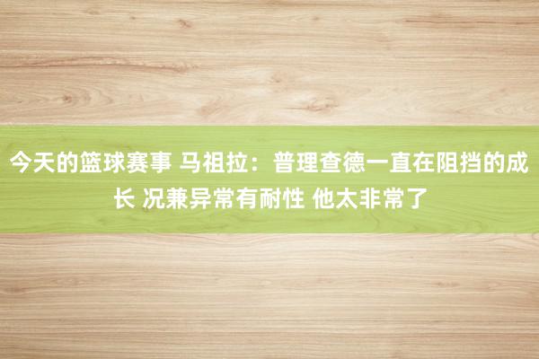 今天的篮球赛事 马祖拉：普理查德一直在阻挡的成长 况兼异常有耐性 他太非常了