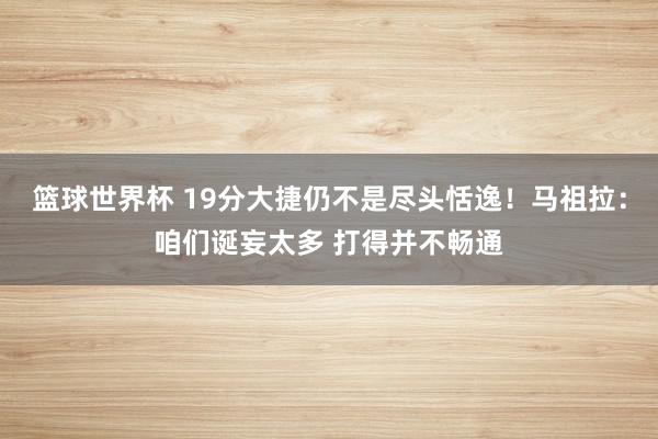 篮球世界杯 19分大捷仍不是尽头恬逸！马祖拉：咱们诞妄太多 打得并不畅通