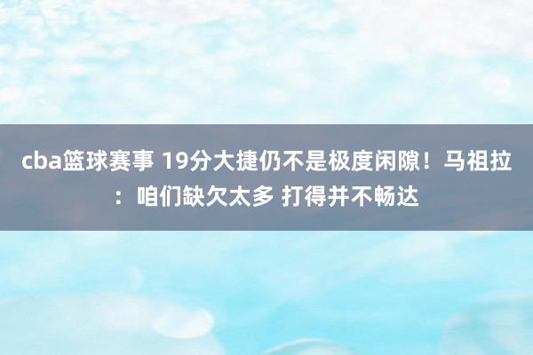 cba篮球赛事 19分大捷仍不是极度闲隙！马祖拉：咱们缺欠太多 打得并不畅达