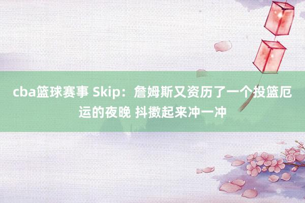 cba篮球赛事 Skip：詹姆斯又资历了一个投篮厄运的夜晚 抖擞起来冲一冲