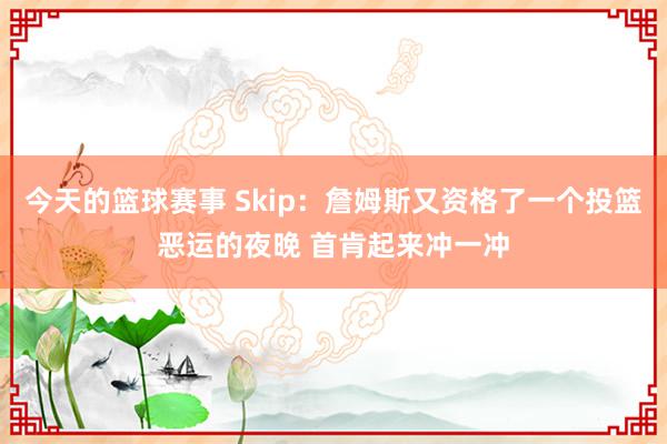 今天的篮球赛事 Skip：詹姆斯又资格了一个投篮恶运的夜晚 首肯起来冲一冲