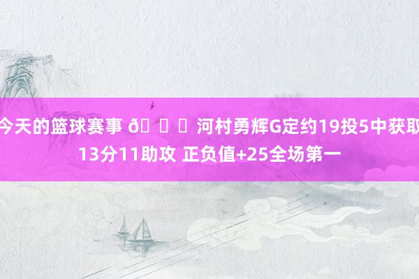 今天的篮球赛事 👀河村勇辉G定约19投5中获取13分11助攻 正负值+25全场第一